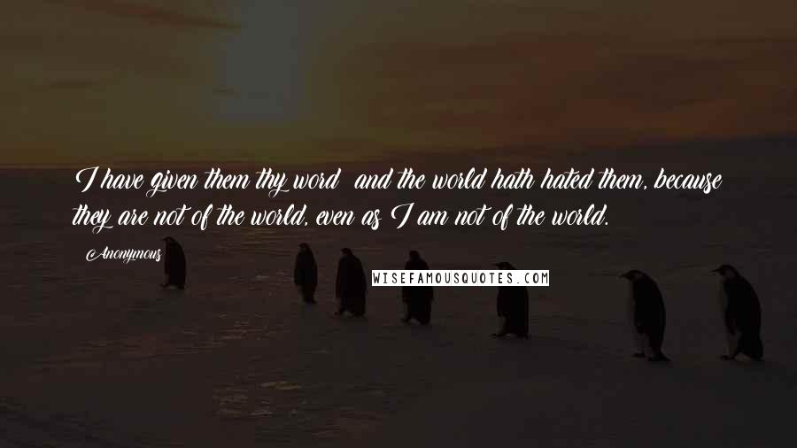 Anonymous Quotes: I have given them thy word; and the world hath hated them, because they are not of the world, even as I am not of the world.