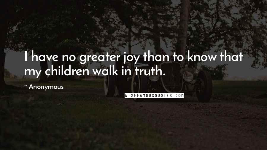 Anonymous Quotes: I have no greater joy than to know that my children walk in truth.