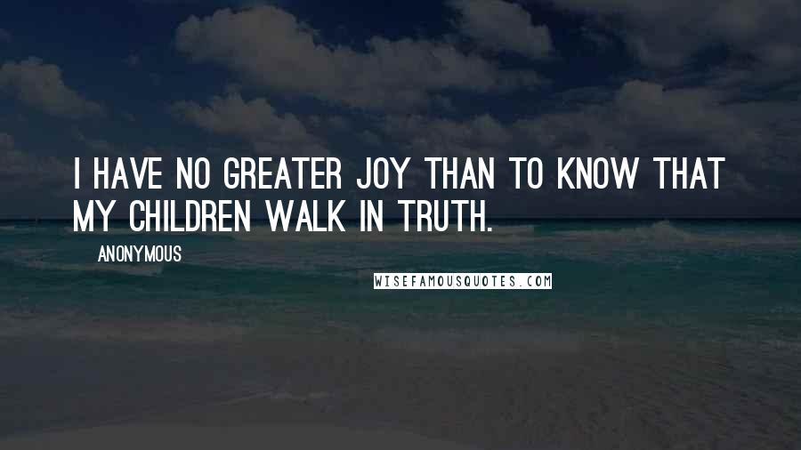 Anonymous Quotes: I have no greater joy than to know that my children walk in truth.