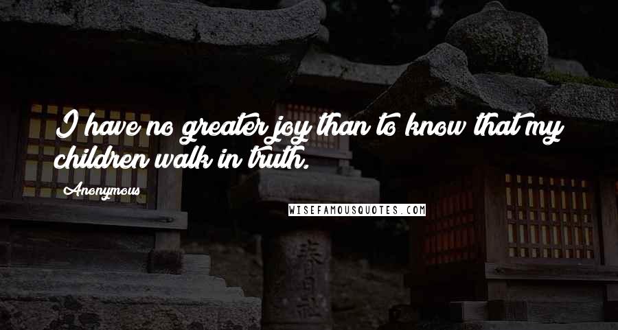 Anonymous Quotes: I have no greater joy than to know that my children walk in truth.