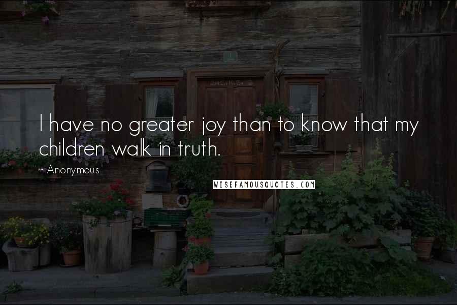 Anonymous Quotes: I have no greater joy than to know that my children walk in truth.