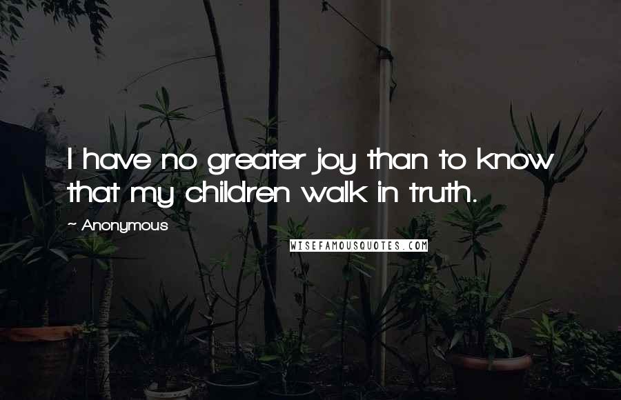 Anonymous Quotes: I have no greater joy than to know that my children walk in truth.