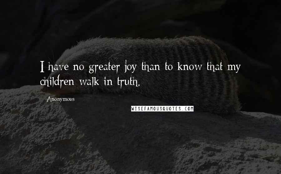 Anonymous Quotes: I have no greater joy than to know that my children walk in truth.