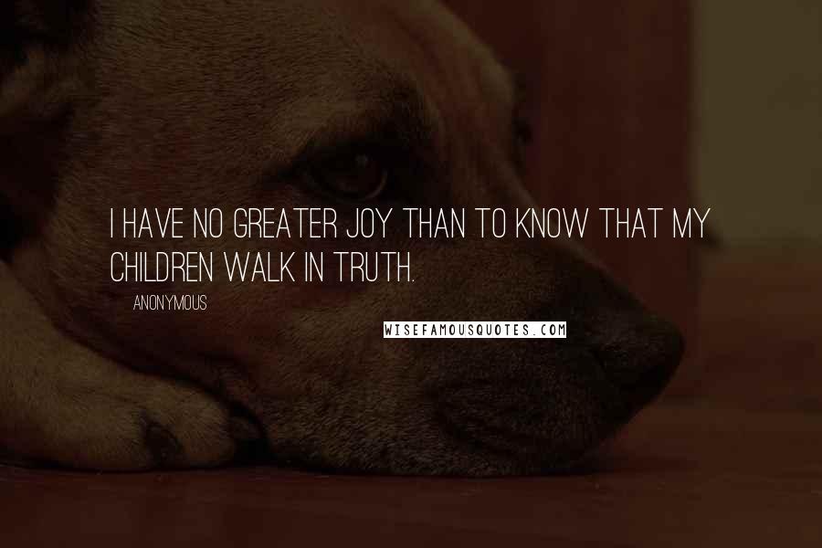 Anonymous Quotes: I have no greater joy than to know that my children walk in truth.