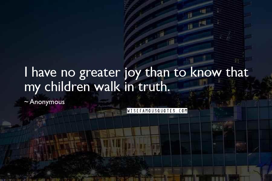 Anonymous Quotes: I have no greater joy than to know that my children walk in truth.