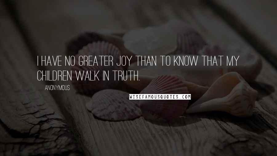 Anonymous Quotes: I have no greater joy than to know that my children walk in truth.