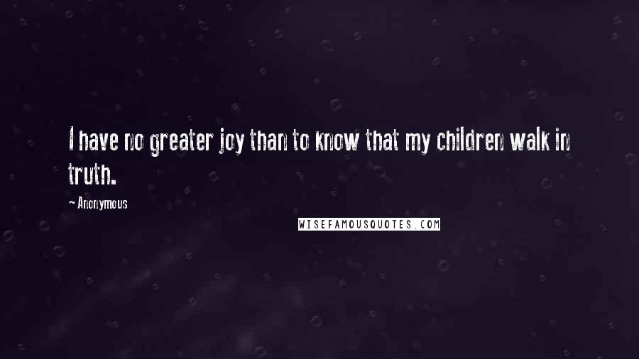 Anonymous Quotes: I have no greater joy than to know that my children walk in truth.