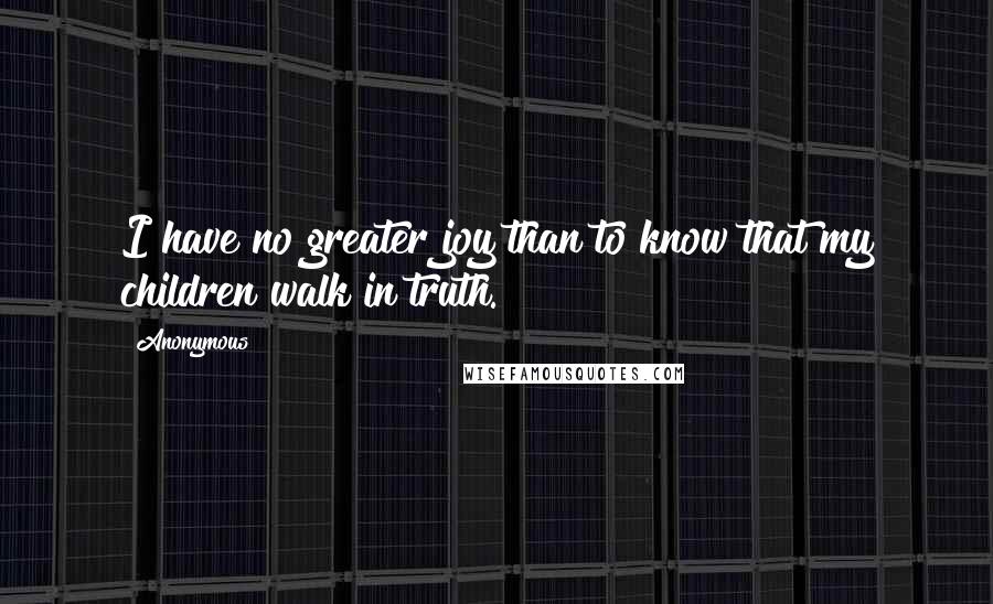 Anonymous Quotes: I have no greater joy than to know that my children walk in truth.