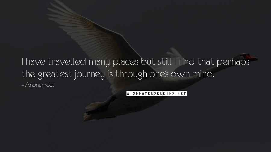 Anonymous Quotes: I have travelled many places but still I find that perhaps the greatest journey is through one's own mind.