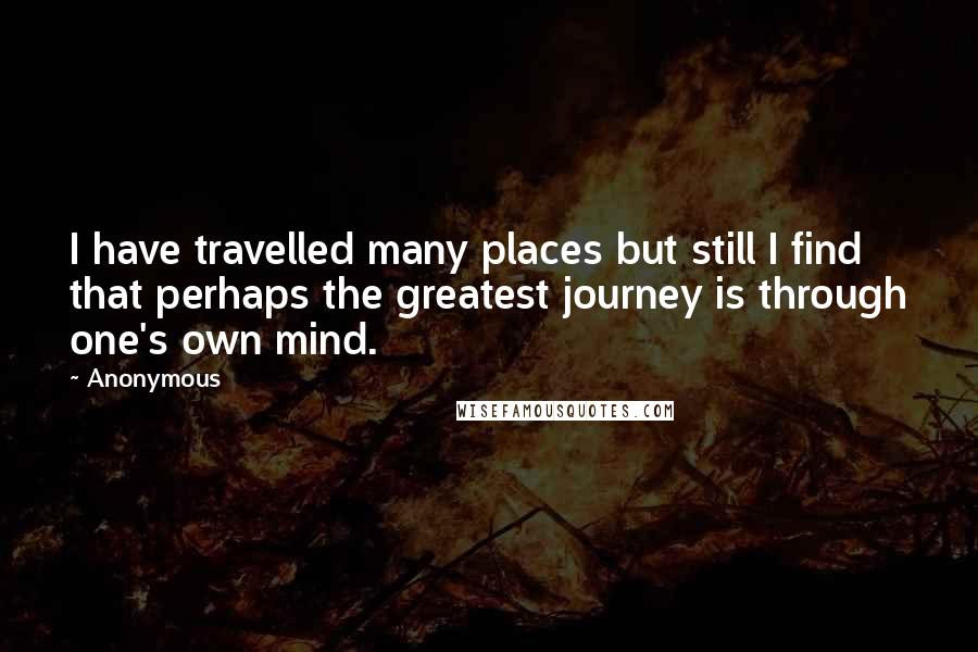 Anonymous Quotes: I have travelled many places but still I find that perhaps the greatest journey is through one's own mind.