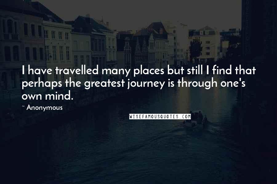 Anonymous Quotes: I have travelled many places but still I find that perhaps the greatest journey is through one's own mind.