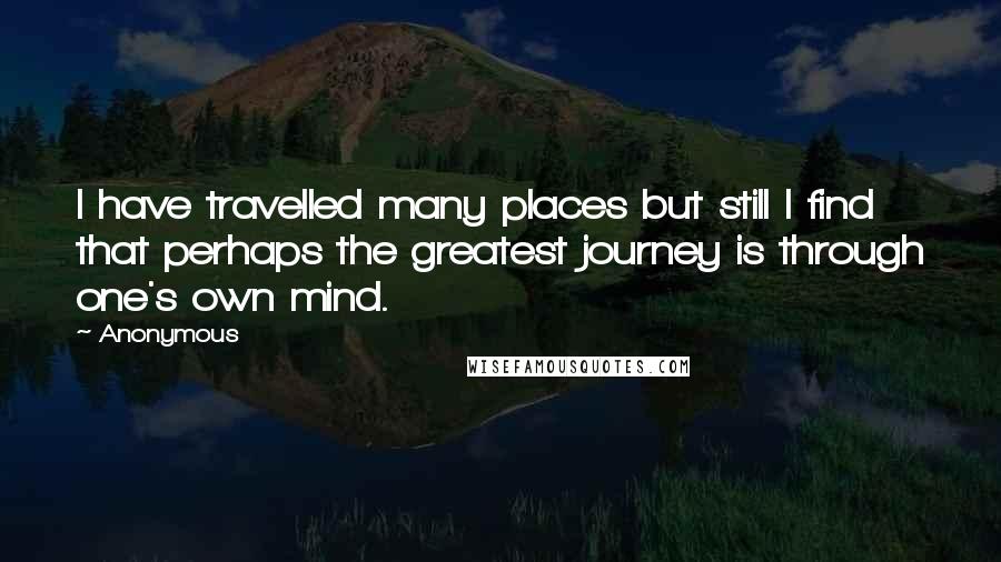 Anonymous Quotes: I have travelled many places but still I find that perhaps the greatest journey is through one's own mind.