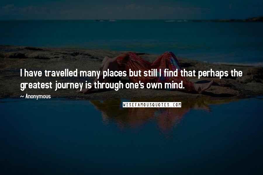 Anonymous Quotes: I have travelled many places but still I find that perhaps the greatest journey is through one's own mind.