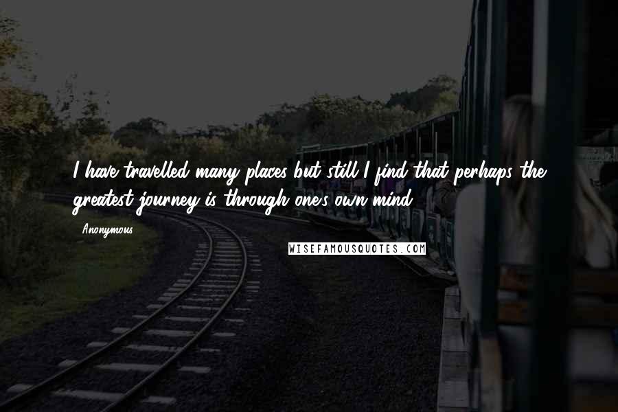 Anonymous Quotes: I have travelled many places but still I find that perhaps the greatest journey is through one's own mind.