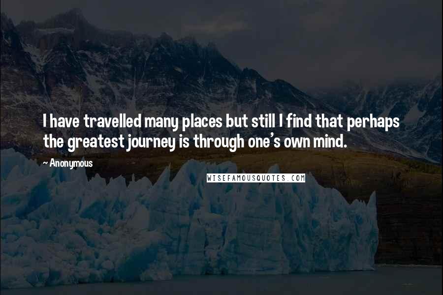 Anonymous Quotes: I have travelled many places but still I find that perhaps the greatest journey is through one's own mind.