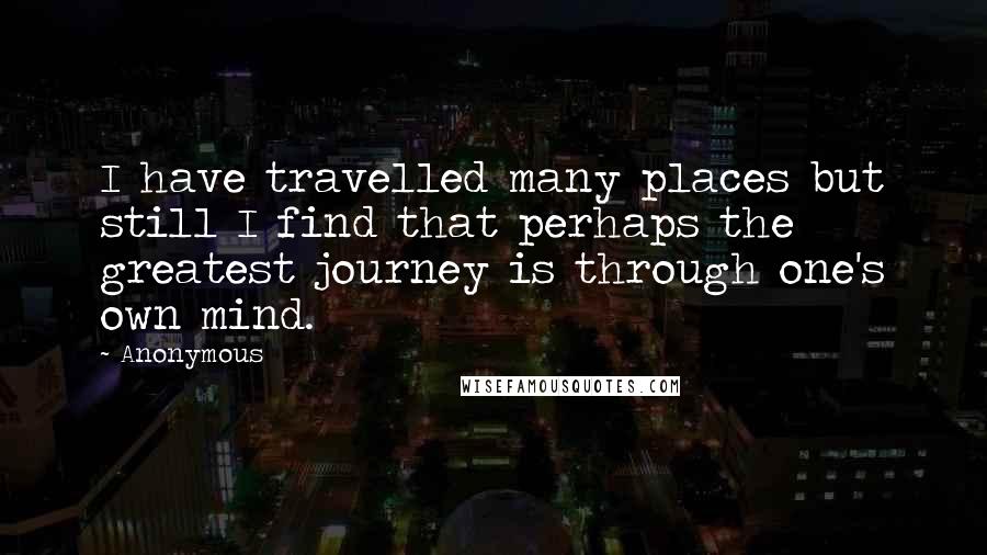 Anonymous Quotes: I have travelled many places but still I find that perhaps the greatest journey is through one's own mind.