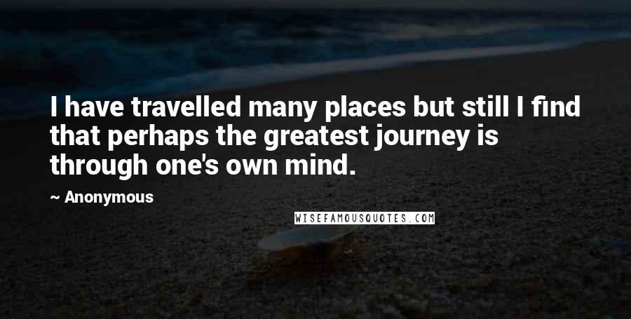 Anonymous Quotes: I have travelled many places but still I find that perhaps the greatest journey is through one's own mind.