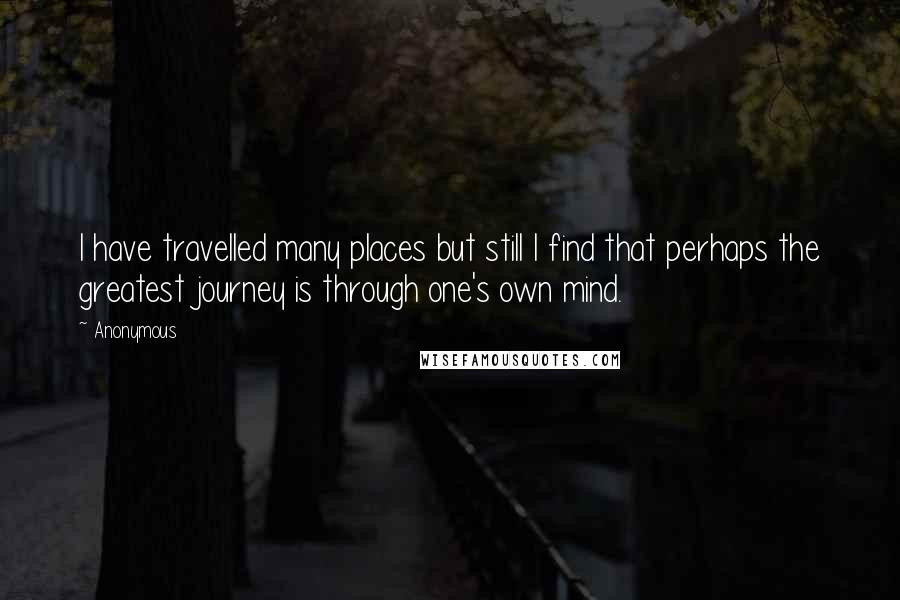 Anonymous Quotes: I have travelled many places but still I find that perhaps the greatest journey is through one's own mind.