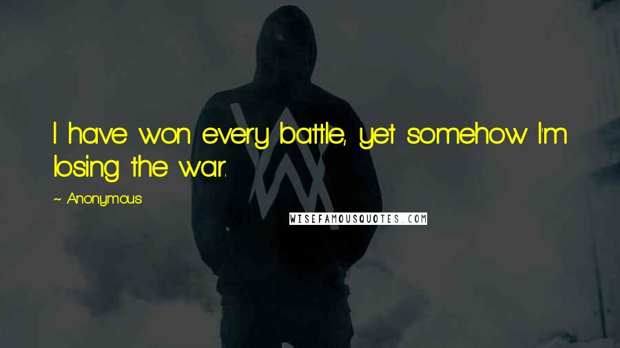Anonymous Quotes: I have won every battle, yet somehow I'm losing the war.