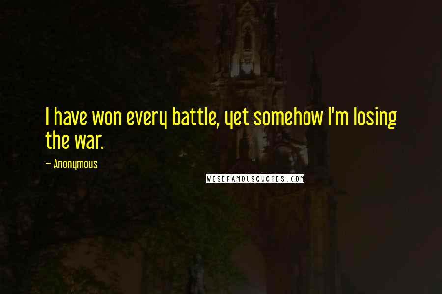 Anonymous Quotes: I have won every battle, yet somehow I'm losing the war.