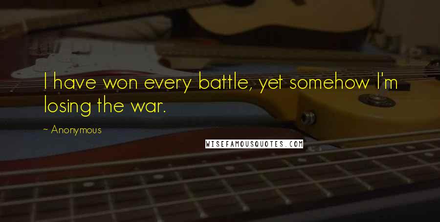 Anonymous Quotes: I have won every battle, yet somehow I'm losing the war.