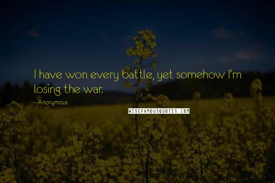 Anonymous Quotes: I have won every battle, yet somehow I'm losing the war.