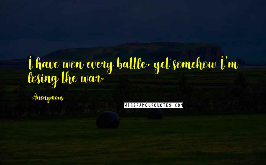 Anonymous Quotes: I have won every battle, yet somehow I'm losing the war.