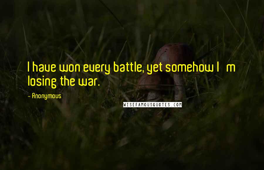 Anonymous Quotes: I have won every battle, yet somehow I'm losing the war.