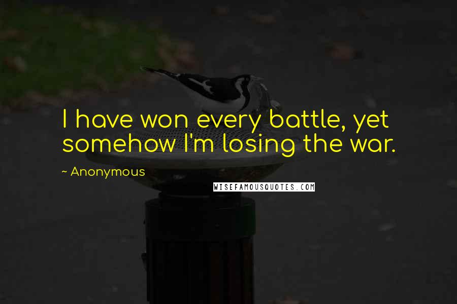 Anonymous Quotes: I have won every battle, yet somehow I'm losing the war.