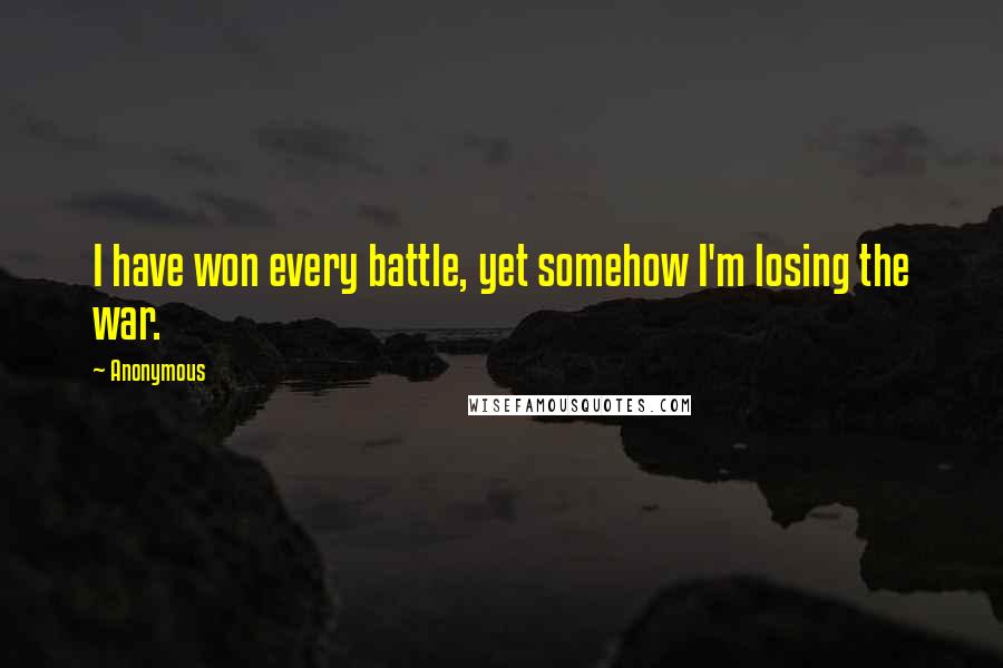 Anonymous Quotes: I have won every battle, yet somehow I'm losing the war.