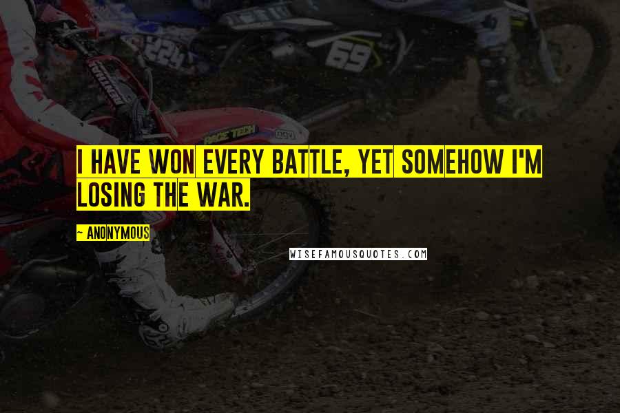 Anonymous Quotes: I have won every battle, yet somehow I'm losing the war.