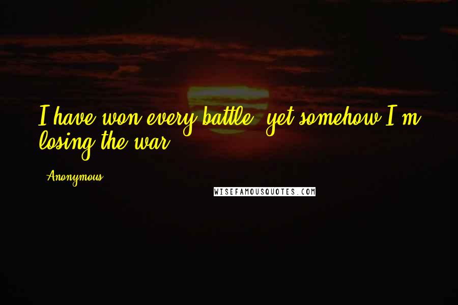 Anonymous Quotes: I have won every battle, yet somehow I'm losing the war.