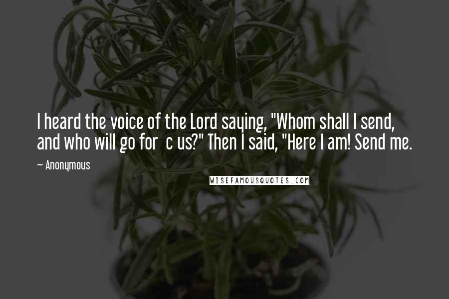 Anonymous Quotes: I heard the voice of the Lord saying, "Whom shall I send, and who will go for c us?" Then I said, "Here I am! Send me.