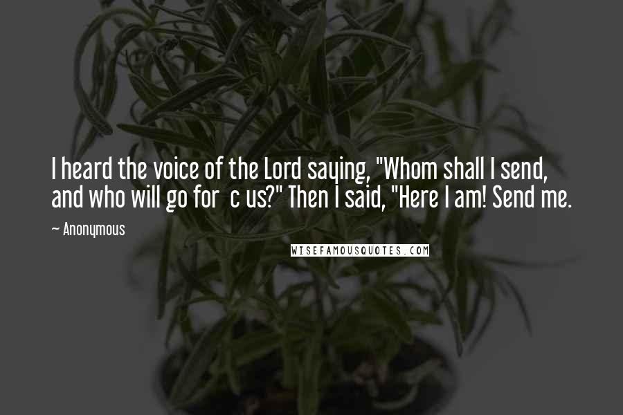 Anonymous Quotes: I heard the voice of the Lord saying, "Whom shall I send, and who will go for  c us?" Then I said, "Here I am! Send me.