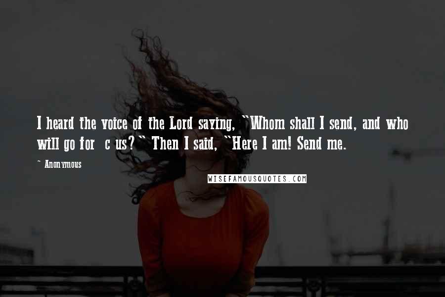 Anonymous Quotes: I heard the voice of the Lord saying, "Whom shall I send, and who will go for  c us?" Then I said, "Here I am! Send me.