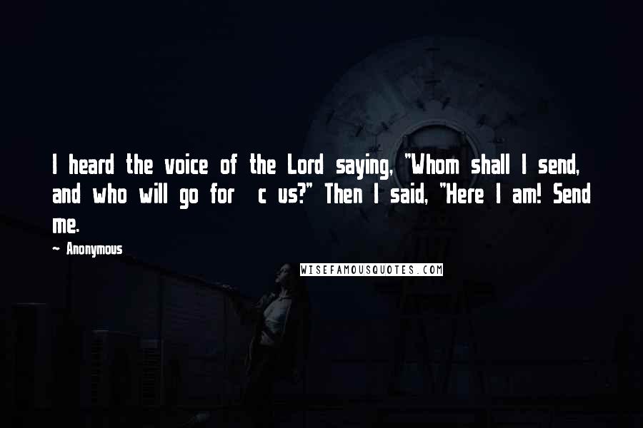 Anonymous Quotes: I heard the voice of the Lord saying, "Whom shall I send, and who will go for  c us?" Then I said, "Here I am! Send me.