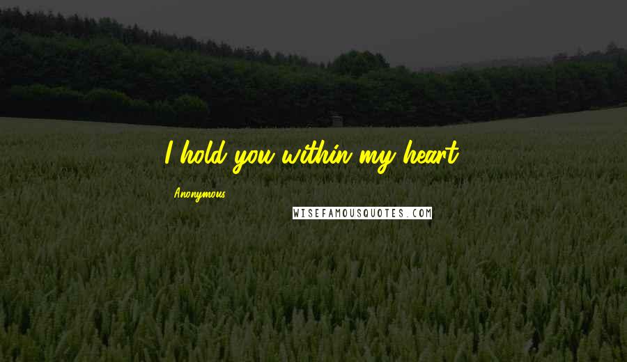 Anonymous Quotes: I hold you within my heart.