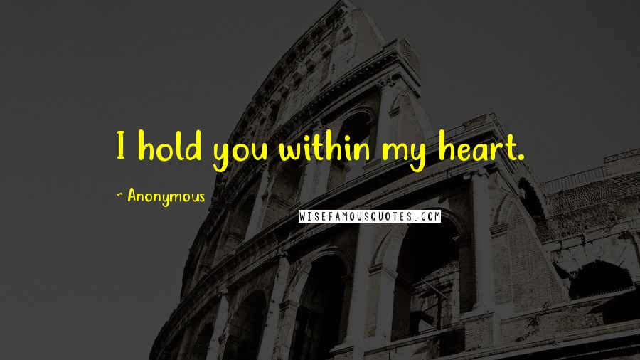 Anonymous Quotes: I hold you within my heart.