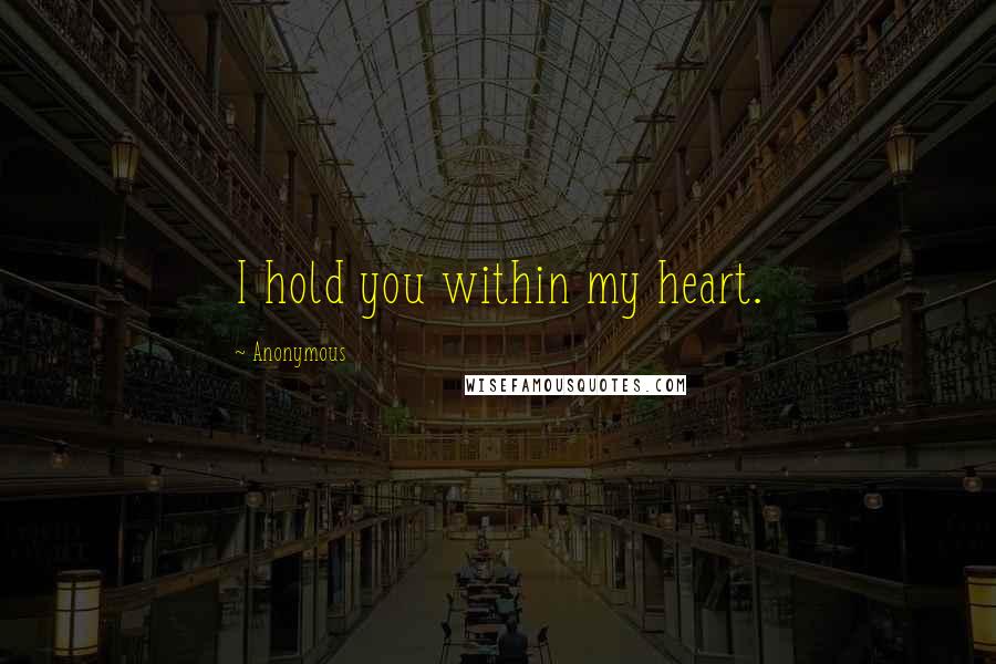 Anonymous Quotes: I hold you within my heart.