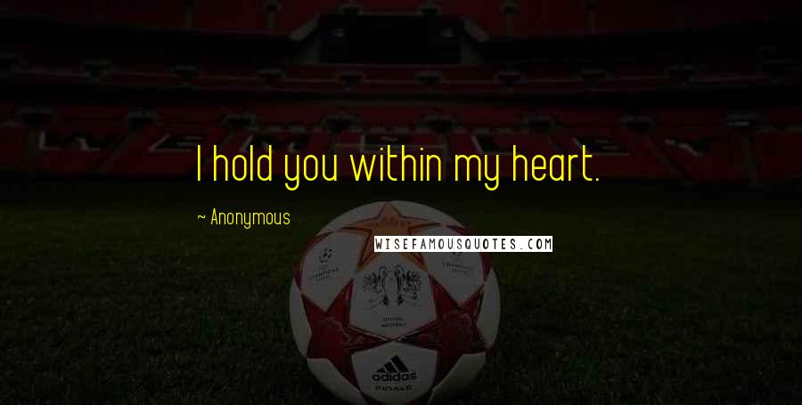 Anonymous Quotes: I hold you within my heart.