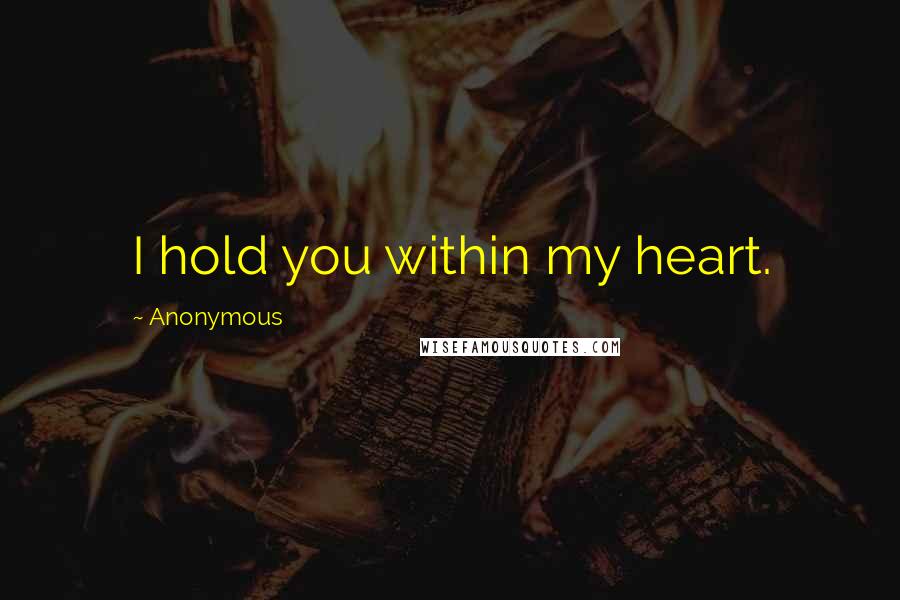 Anonymous Quotes: I hold you within my heart.