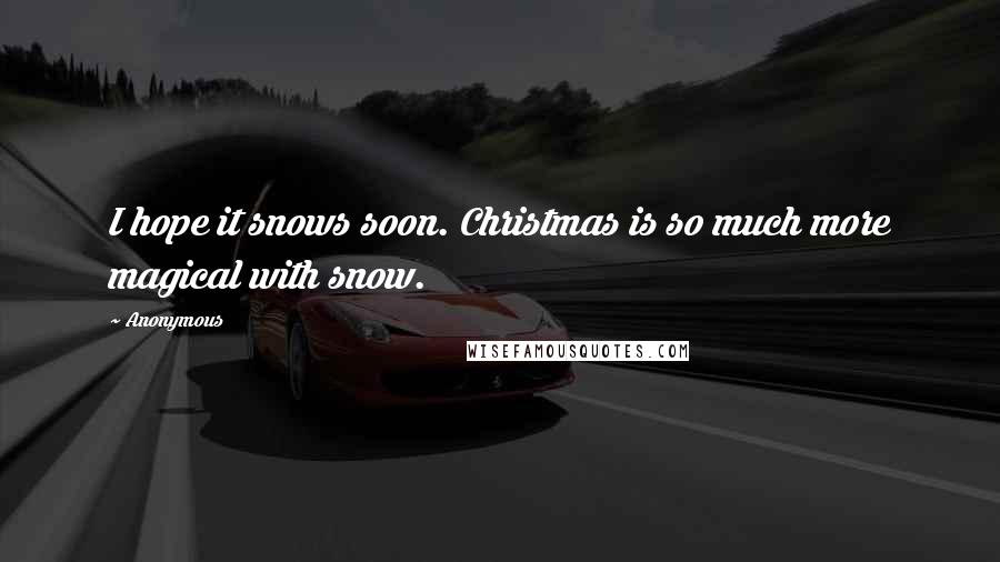 Anonymous Quotes: I hope it snows soon. Christmas is so much more magical with snow.
