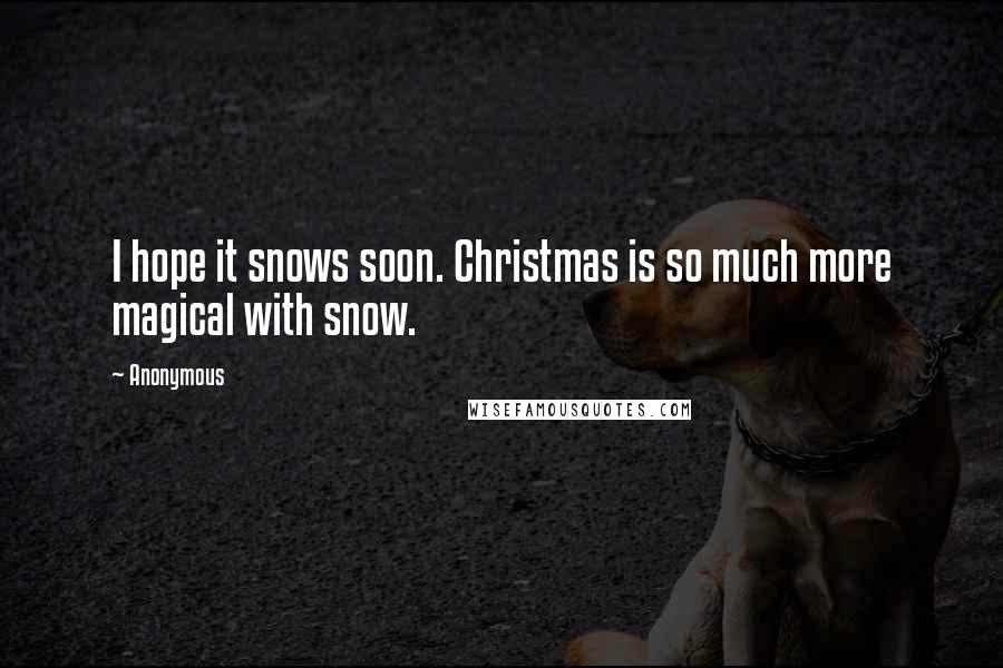 Anonymous Quotes: I hope it snows soon. Christmas is so much more magical with snow.
