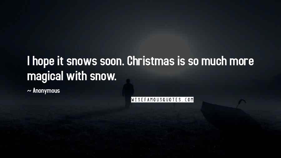 Anonymous Quotes: I hope it snows soon. Christmas is so much more magical with snow.