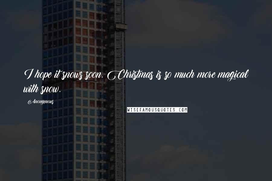 Anonymous Quotes: I hope it snows soon. Christmas is so much more magical with snow.