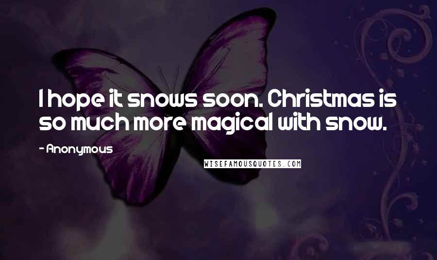 Anonymous Quotes: I hope it snows soon. Christmas is so much more magical with snow.