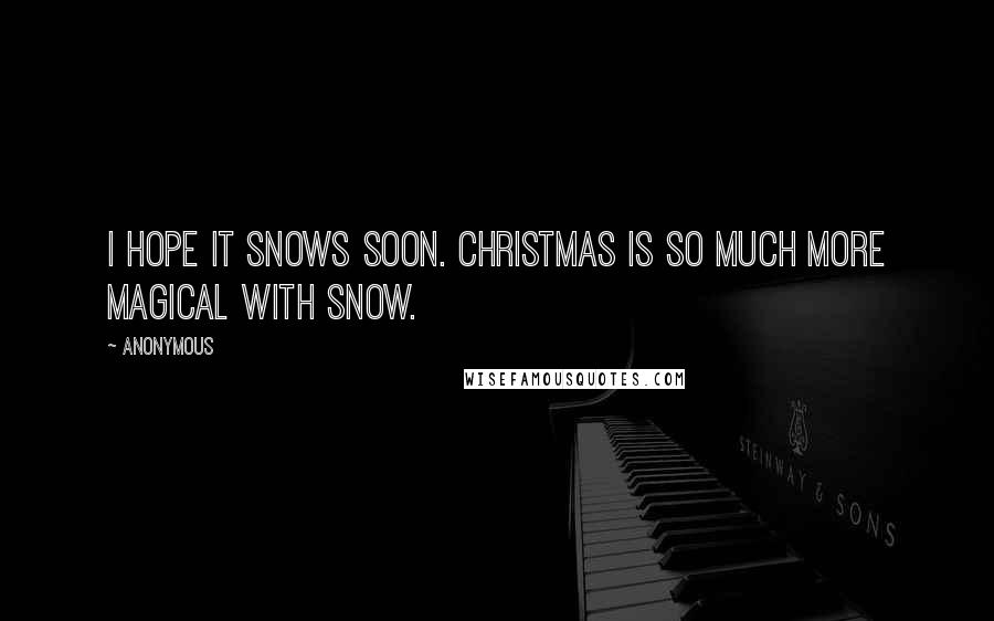 Anonymous Quotes: I hope it snows soon. Christmas is so much more magical with snow.
