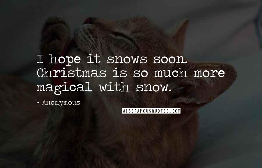 Anonymous Quotes: I hope it snows soon. Christmas is so much more magical with snow.