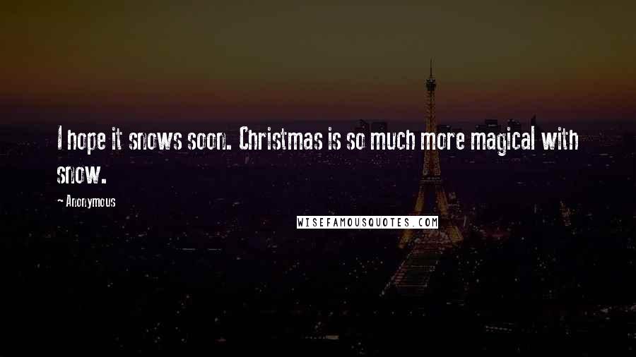 Anonymous Quotes: I hope it snows soon. Christmas is so much more magical with snow.