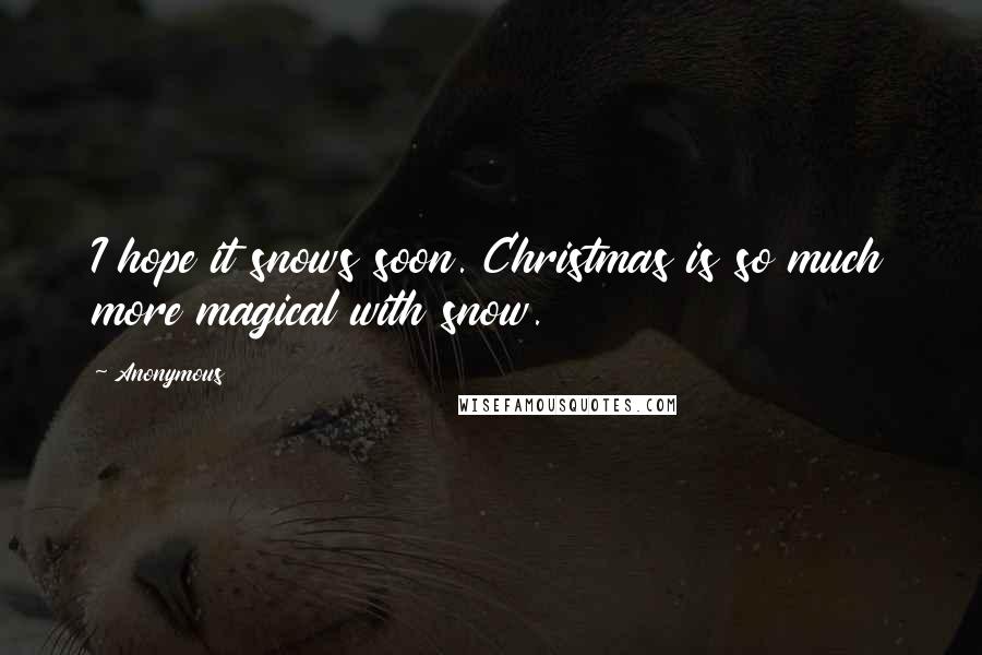 Anonymous Quotes: I hope it snows soon. Christmas is so much more magical with snow.